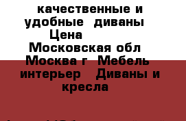 качественные и удобные  диваны › Цена ­ 4 990 - Московская обл., Москва г. Мебель, интерьер » Диваны и кресла   